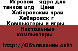 Игровой 4 ядра для танков итд › Цена ­ 7 000 - Хабаровский край, Хабаровск г. Компьютеры и игры » Настольные компьютеры   
